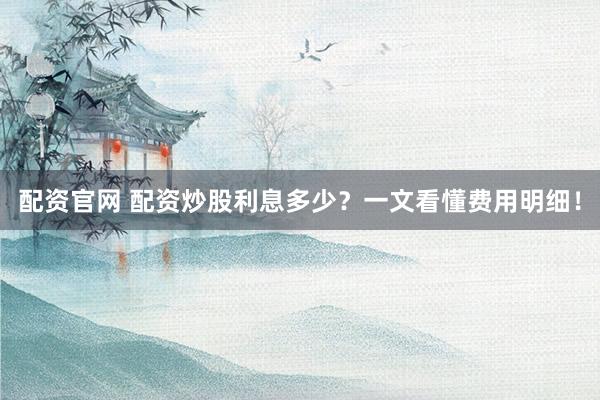 配资官网 配资炒股利息多少？一文看懂费用明细！