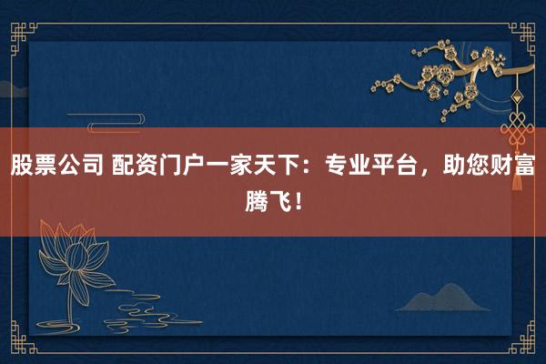 股票公司 配资门户一家天下：专业平台，助您财富腾飞！