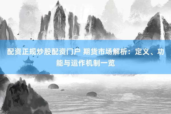 配资正规炒股配资门户 期货市场解析：定义、功能与运作机制一览