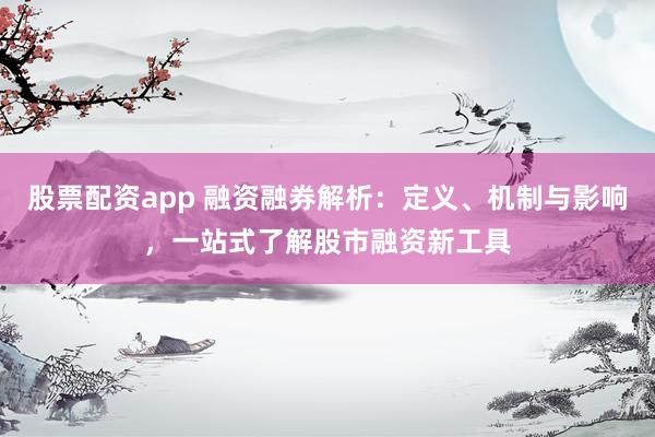 股票配资app 融资融券解析：定义、机制与影响，一站式了解股市融资新工具