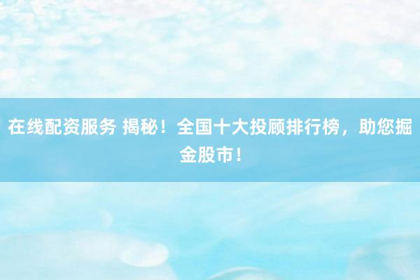 在线配资服务 揭秘！全国十大投顾排行榜，助您掘金股市！