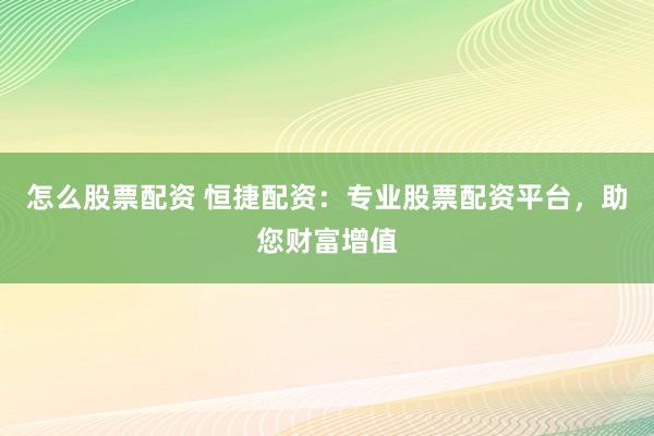 怎么股票配资 恒捷配资：专业股票配资平台，助您财富增值