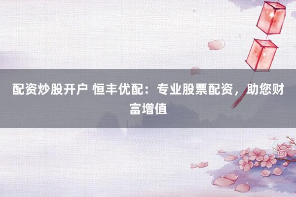 配资炒股开户 恒丰优配：专业股票配资，助您财富增值