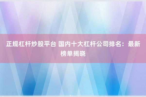 正规杠杆炒股平台 国内十大杠杆公司排名：最新榜单揭晓