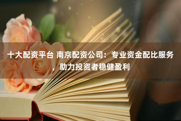 十大配资平台 南京配资公司：专业资金配比服务，助力投资者稳健盈利