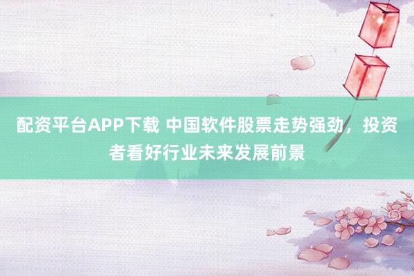 配资平台APP下载 中国软件股票走势强劲，投资者看好行业未来发展前景