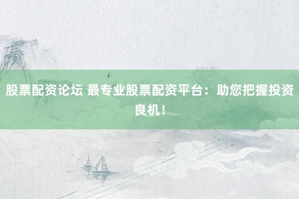 股票配资论坛 最专业股票配资平台：助您把握投资良机！