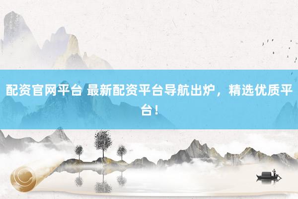 配资官网平台 最新配资平台导航出炉，精选优质平台！
