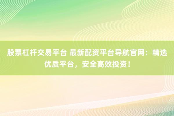 股票杠杆交易平台 最新配资平台导航官网：精选优质平台，安全高效投资！