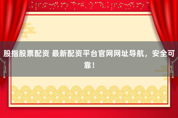 股指股票配资 最新配资平台官网网址导航，安全可靠！