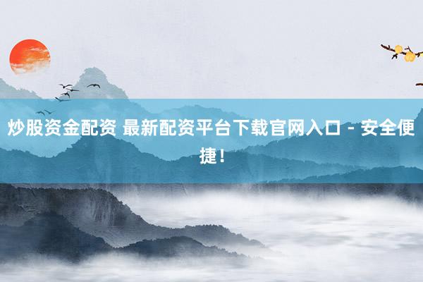 炒股资金配资 最新配资平台下载官网入口 - 安全便捷！