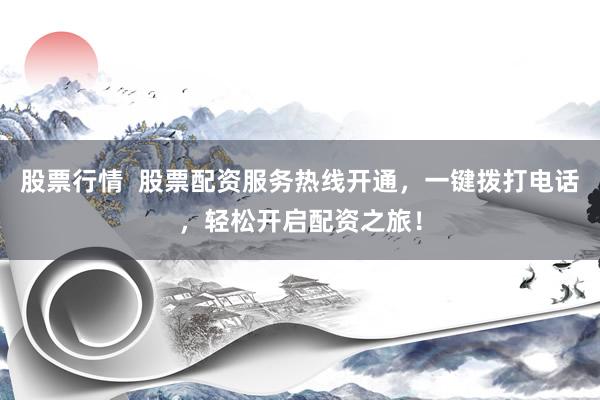 股票行情  股票配资服务热线开通，一键拨打电话，轻松开启配资之旅！