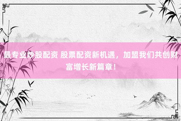 最专业炒股配资 股票配资新机遇，加盟我们共创财富增长新篇章！