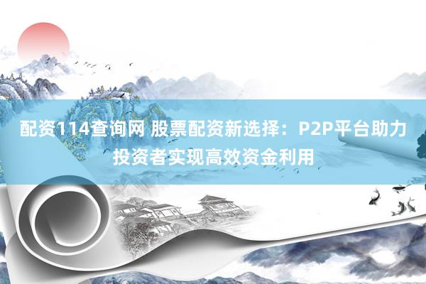 配资114查询网 股票配资新选择：P2P平台助力投资者实现高效资金利用