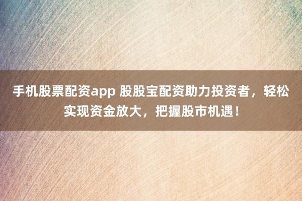 手机股票配资app 股股宝配资助力投资者，轻松实现资金放大，把握股市机遇！