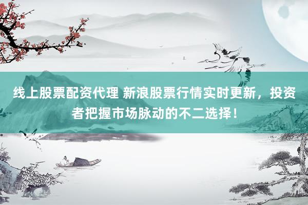 线上股票配资代理 新浪股票行情实时更新，投资者把握市场脉动的不二选择！