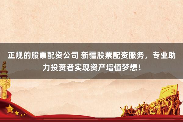 正规的股票配资公司 新疆股票配资服务，专业助力投资者实现资产增值梦想！