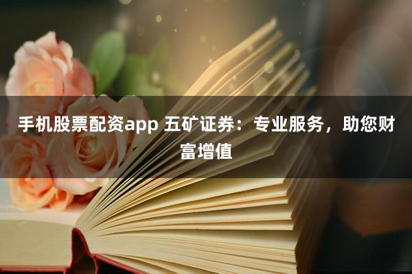 手机股票配资app 五矿证券：专业服务，助您财富增值
