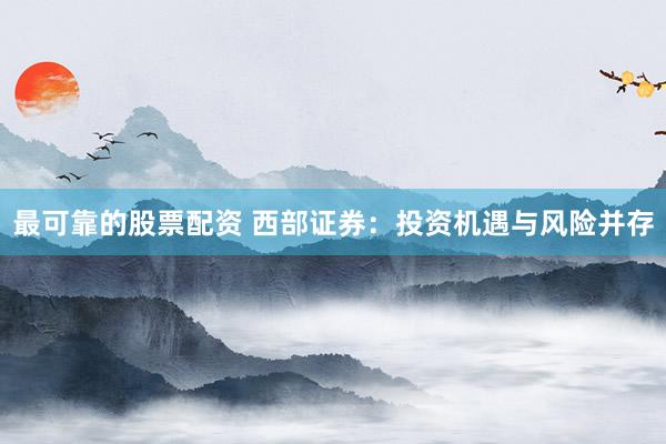 最可靠的股票配资 西部证券：投资机遇与风险并存