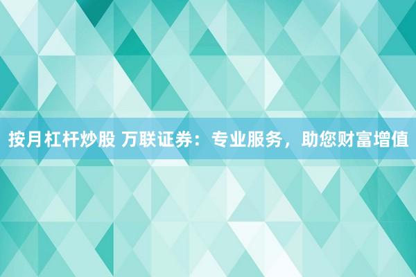 按月杠杆炒股 万联证券：专业服务，助您财富增值