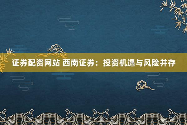 证券配资网站 西南证券：投资机遇与风险并存