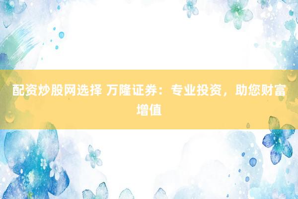 配资炒股网选择 万隆证券：专业投资，助您财富增值
