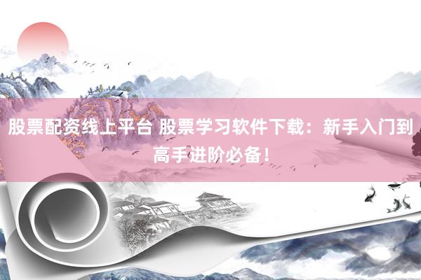 股票配资线上平台 股票学习软件下载：新手入门到高手进阶必备！