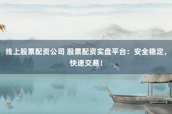线上股票配资公司 股票配资实盘平台：安全稳定，快速交易！