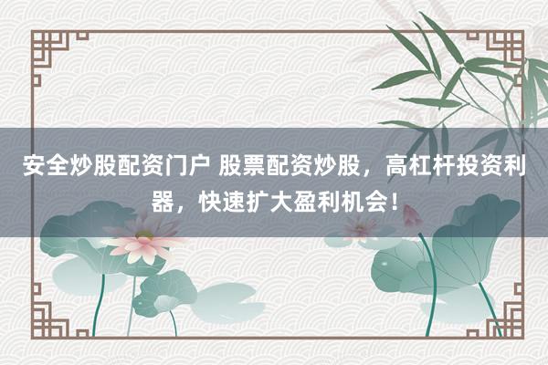 安全炒股配资门户 股票配资炒股，高杠杆投资利器，快速扩大盈利机会！