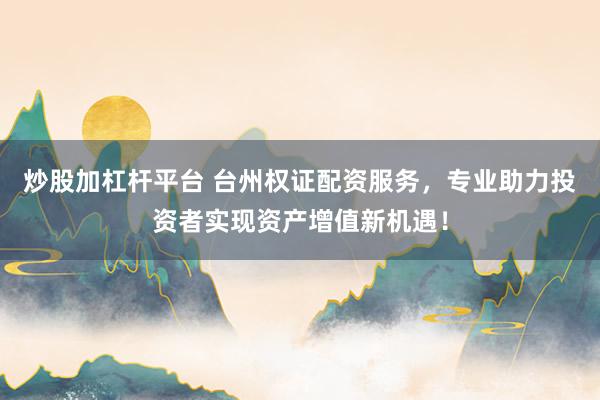 炒股加杠杆平台 台州权证配资服务，专业助力投资者实现资产增值新机遇！