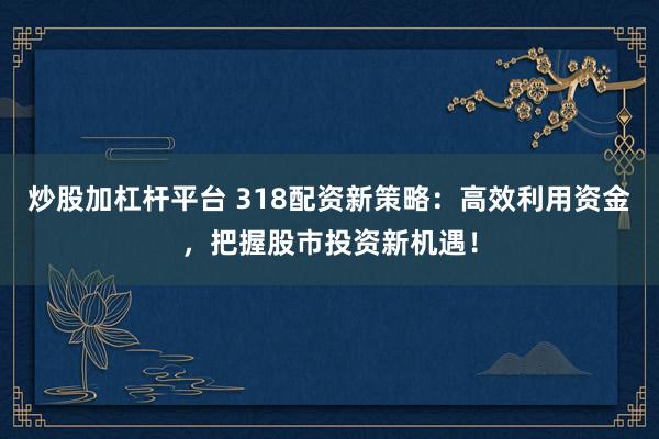 炒股加杠杆平台 318配资新策略：高效利用资金，把握股市投资新机遇！
