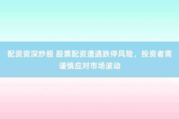 配资资深炒股 股票配资遭遇跌停风险，投资者需谨慎应对市场波动