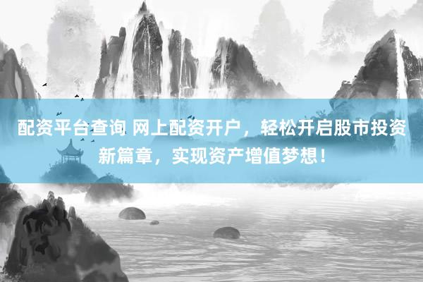 配资平台查询 网上配资开户，轻松开启股市投资新篇章，实现资产增值梦想！