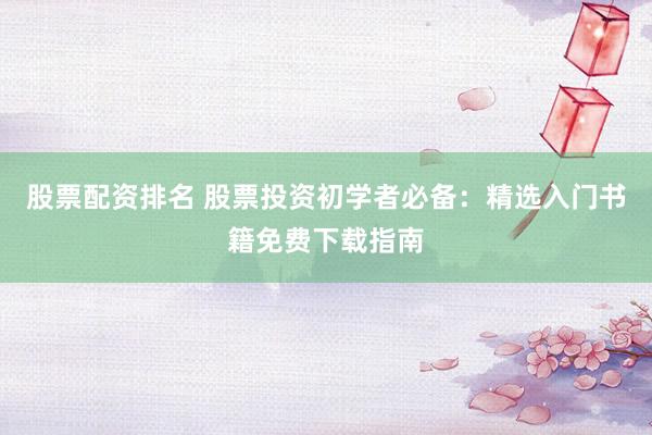 股票配资排名 股票投资初学者必备：精选入门书籍免费下载指南