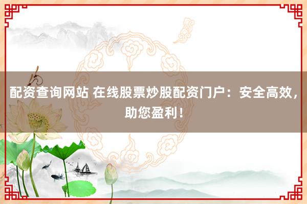 配资查询网站 在线股票炒股配资门户：安全高效，助您盈利！