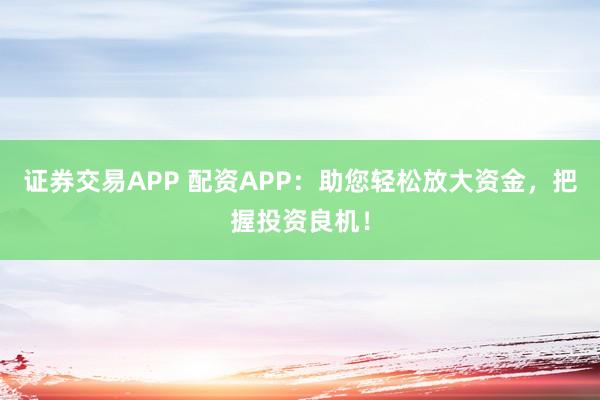证券交易APP 配资APP：助您轻松放大资金，把握投资良机！