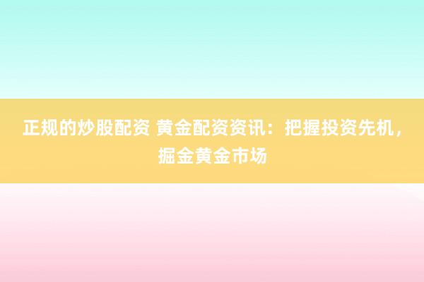 正规的炒股配资 黄金配资资讯：把握投资先机，掘金黄金市场