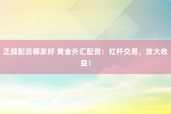 正规配资哪家好 黄金外汇配资：杠杆交易，放大收益！