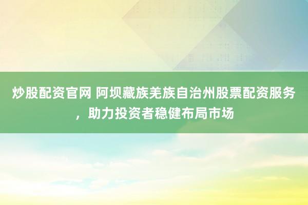 炒股配资官网 阿坝藏族羌族自治州股票配资服务，助力投资者稳健布局市场