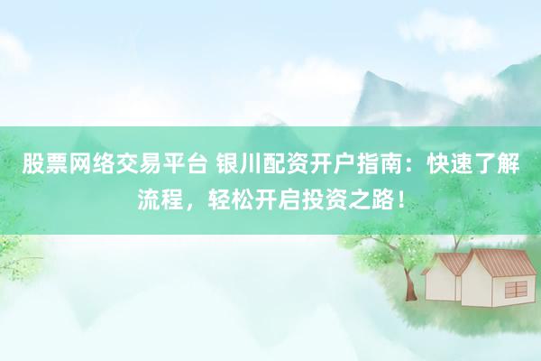 股票网络交易平台 银川配资开户指南：快速了解流程，轻松开启投资之路！