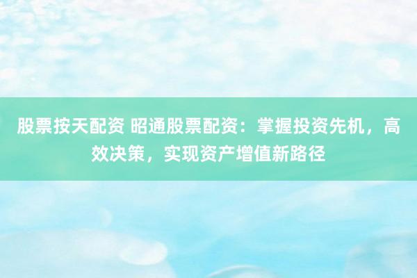 股票按天配资 昭通股票配资：掌握投资先机，高效决策，实现资产增值新路径