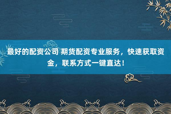 最好的配资公司 期货配资专业服务，快速获取资金，联系方式一键直达！