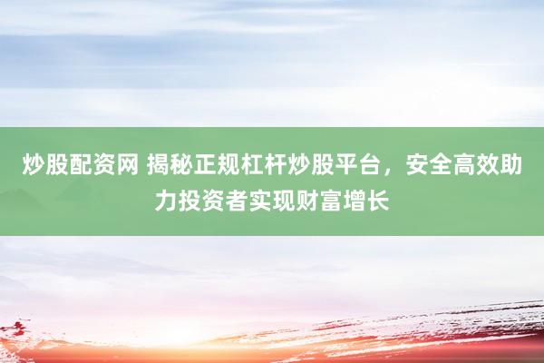 炒股配资网 揭秘正规杠杆炒股平台，安全高效助力投资者实现财富增长