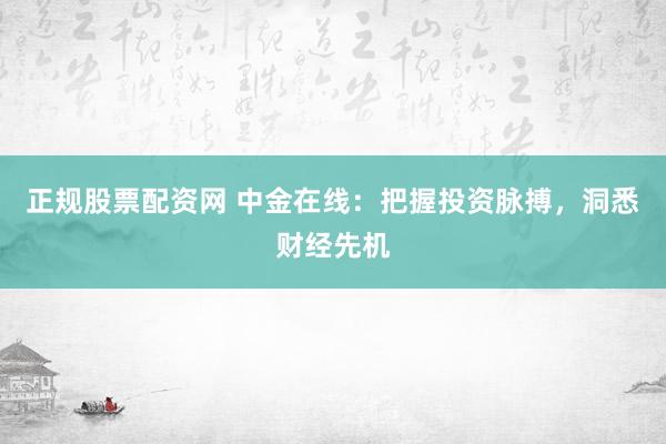 正规股票配资网 中金在线：把握投资脉搏，洞悉财经先机