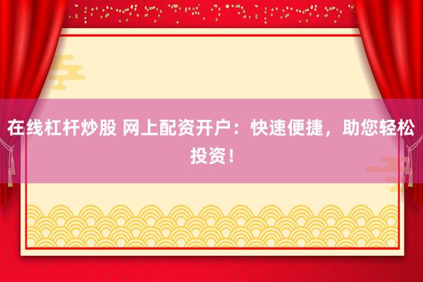 在线杠杆炒股 网上配资开户：快速便捷，助您轻松投资！