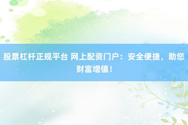 股票杠杆正规平台 网上配资门户：安全便捷，助您财富增值！