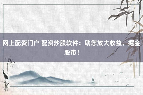 网上配资门户 配资炒股软件：助您放大收益，掘金股市！