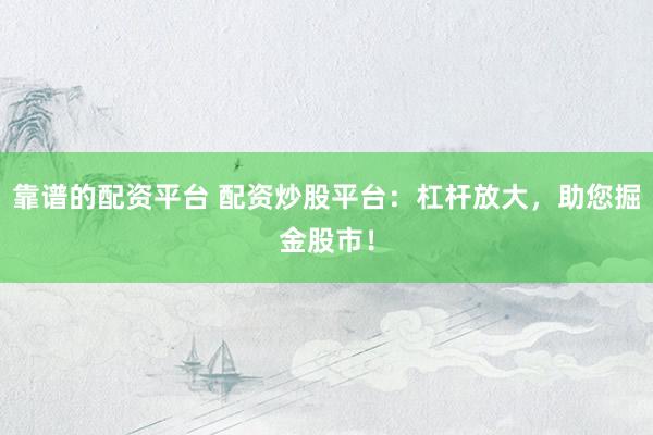 靠谱的配资平台 配资炒股平台：杠杆放大，助您掘金股市！
