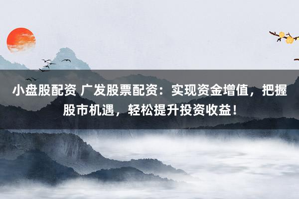 小盘股配资 广发股票配资：实现资金增值，把握股市机遇，轻松提升投资收益！