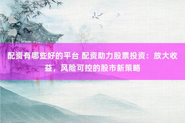配资有哪些好的平台 配资助力股票投资：放大收益，风险可控的股市新策略